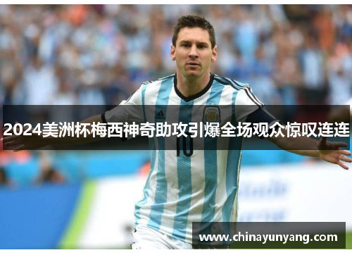 2024美洲杯梅西神奇助攻引爆全场观众惊叹连连