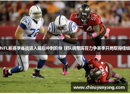 NFL新赛季备战进入最后冲刺阶段 球队调整阵容力争赛季开局取得佳绩