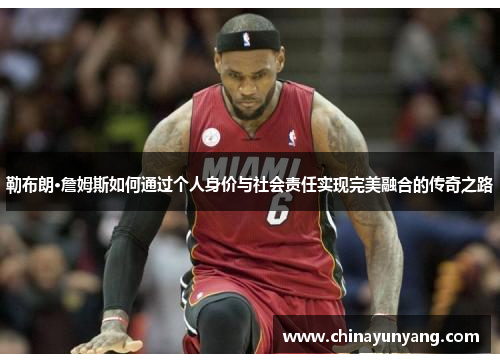 勒布朗·詹姆斯如何通过个人身价与社会责任实现完美融合的传奇之路