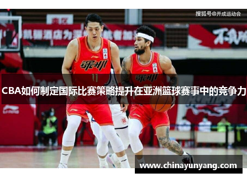 CBA如何制定国际比赛策略提升在亚洲篮球赛事中的竞争力