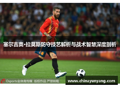 塞尔吉奥·拉莫斯防守技艺解析与战术智慧深度剖析