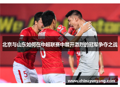 北京与山东如何在中超联赛中展开激烈的冠军争夺之战