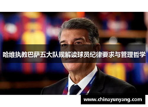 哈维执教巴萨五大队规解读球员纪律要求与管理哲学