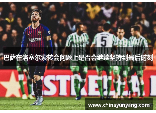 巴萨在洛塞尔索转会问题上是否会继续坚持到最后时刻
