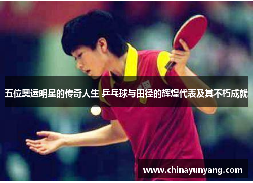 五位奥运明星的传奇人生 乒乓球与田径的辉煌代表及其不朽成就