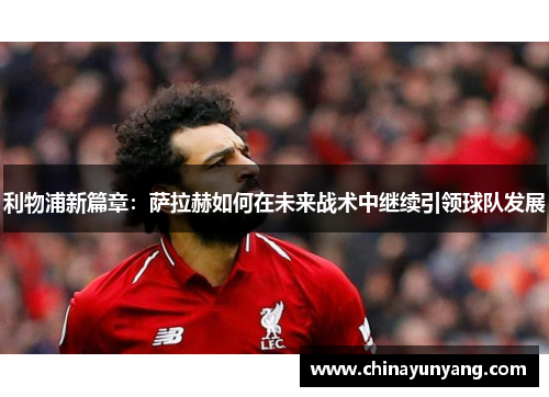 利物浦新篇章：萨拉赫如何在未来战术中继续引领球队发展