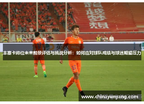 丰塞卡帅位未来前景评估与挑战分析：如何应对球队成绩与球迷期望压力
