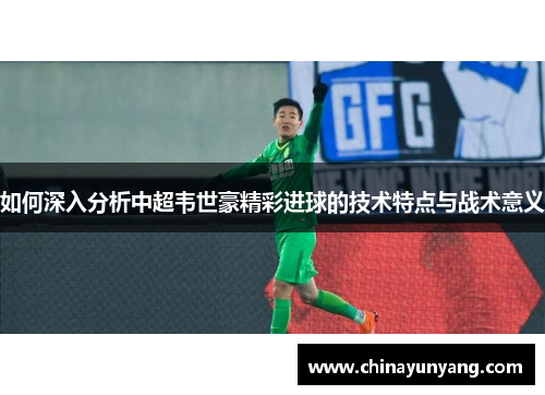 如何深入分析中超韦世豪精彩进球的技术特点与战术意义