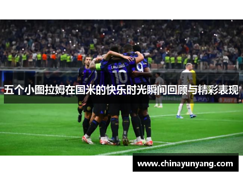 五个小图拉姆在国米的快乐时光瞬间回顾与精彩表现