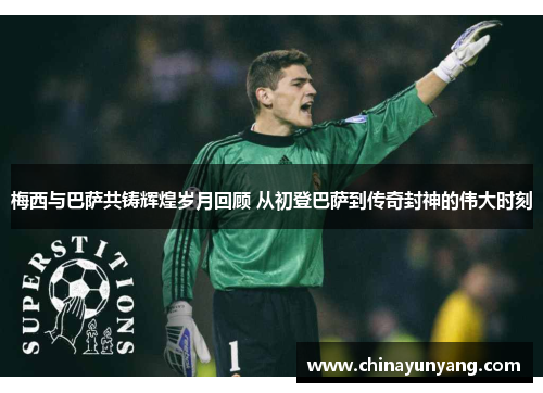 梅西与巴萨共铸辉煌岁月回顾 从初登巴萨到传奇封神的伟大时刻