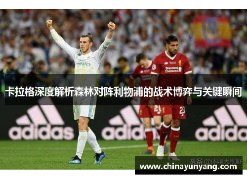 卡拉格深度解析森林对阵利物浦的战术博弈与关键瞬间
