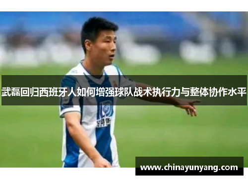 武磊回归西班牙人如何增强球队战术执行力与整体协作水平