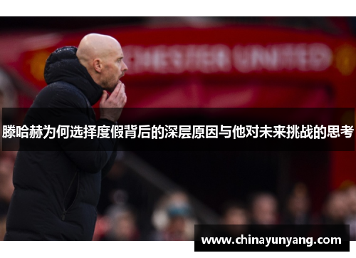滕哈赫为何选择度假背后的深层原因与他对未来挑战的思考