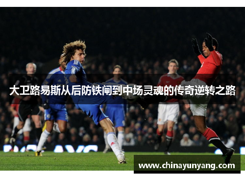 大卫路易斯从后防铁闸到中场灵魂的传奇逆转之路