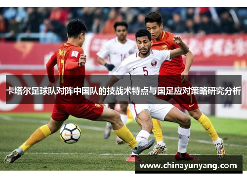 卡塔尔足球队对阵中国队的技战术特点与国足应对策略研究分析