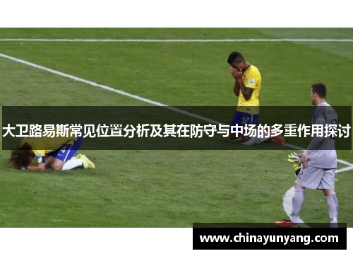 大卫路易斯常见位置分析及其在防守与中场的多重作用探讨 大卫路易斯常见位置分析及其在防守与中场的多重作用探讨
