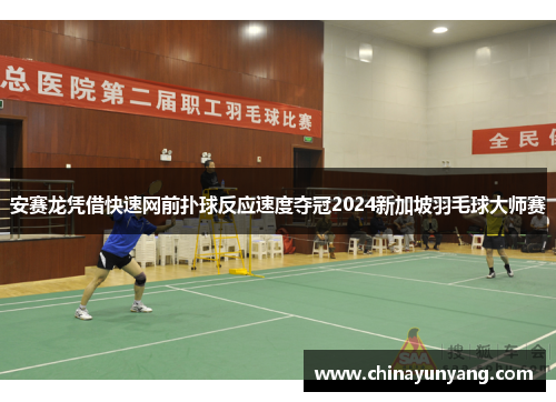 安赛龙凭借快速网前扑球反应速度夺冠2024新加坡羽毛球大师赛