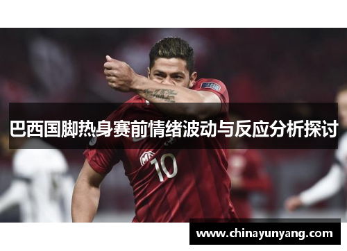 巴西国脚热身赛前情绪波动与反应分析探讨