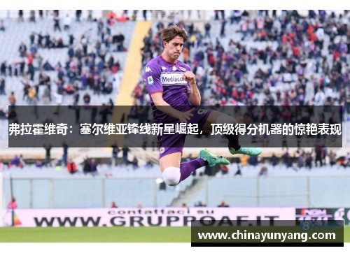 弗拉霍维奇:塞尔维亚锋线新星崛起,顶级得分机器的惊艳表现 弗拉霍维奇:塞尔维亚锋线新星崛起,顶级得分机器的惊艳表现