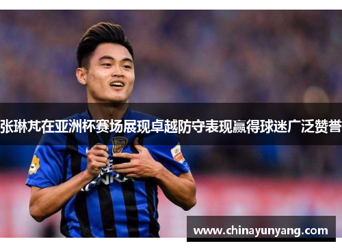 张琳芃在亚洲杯赛场展现卓越防守表现赢得球迷广泛赞誉 张琳芃在亚洲杯赛场展现卓越防守表现赢得球迷广泛赞誉
