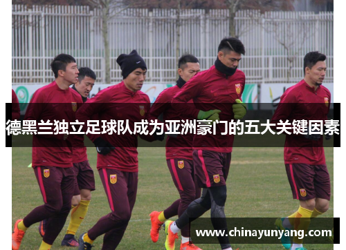 德黑兰独立足球队成为亚洲豪门的五大关键因素