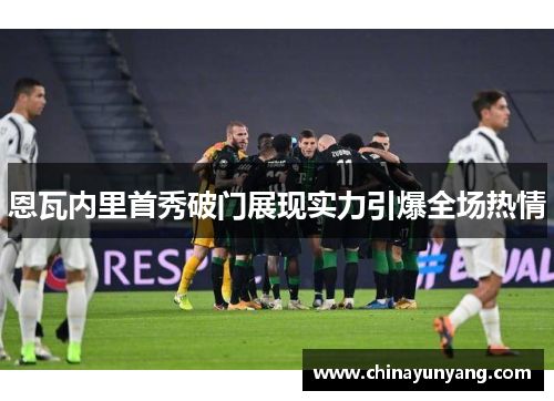 恩瓦内里首秀破门展现实力引爆全场热情