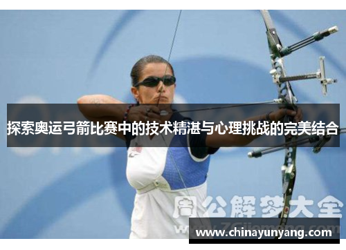 探索奥运弓箭比赛中的技术精湛与心理挑战的完美结合 探索奥运弓箭比赛中的技术精湛与心理挑战的完美结合