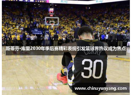 斯蒂芬·库里2030年季后赛精彩表现引发篮球界热议成为焦点 斯蒂芬·库里2030年季后赛精彩表现引发篮球界热议成为焦点