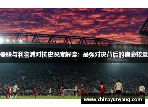 曼联与利物浦对抗史深度解读：最强对决背后的宿命较量