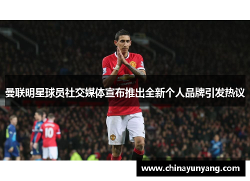 曼联明星球员社交媒体宣布推出全新个人品牌引发热议