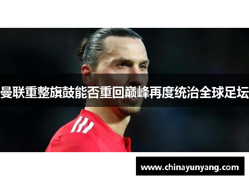 曼联重整旗鼓能否重回巅峰再度统治全球足坛