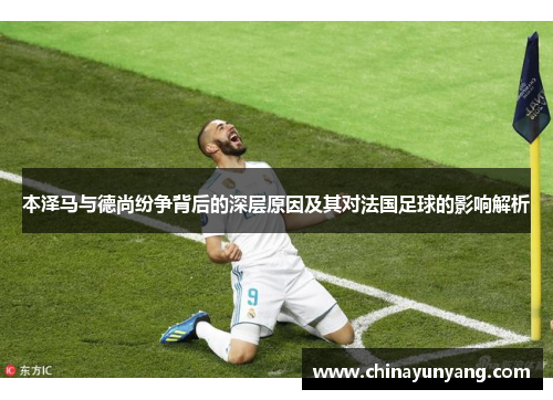本泽马与德尚纷争背后的深层原因及其对法国足球的影响解析