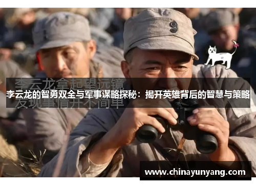 李云龙的智勇双全与军事谋略探秘:揭开英雄背后的智慧与策略 李云龙的智勇双全与军事谋略探秘:揭开英雄背后的智慧与策略