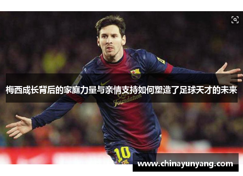 梅西成长背后的家庭力量与亲情支持如何塑造了足球天才的未来